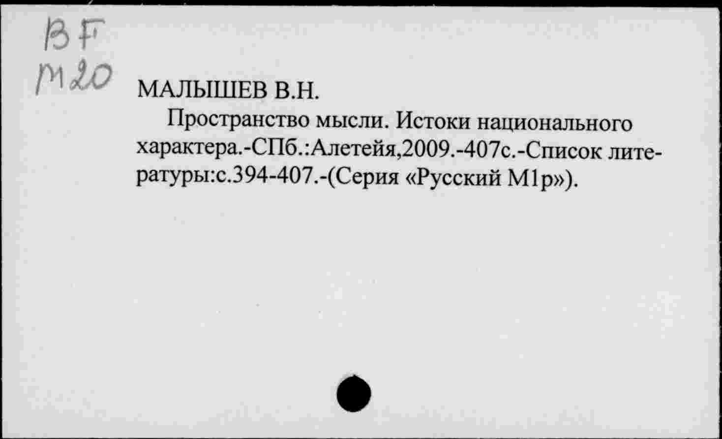 ﻿МАЛЫШЕВ В.Н.
Пространство мысли. Истоки национального характера.-СПб.:Алетейя,2009.-407с.-Список лите-ратуры:с.394-407.-(Серия «Русский М1р»).